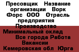 Пресовщик › Название организации ­ Ворк Форс, ООО › Отрасль предприятия ­ Производство › Минимальный оклад ­ 35 000 - Все города Работа » Вакансии   . Кемеровская обл.,Юрга г.